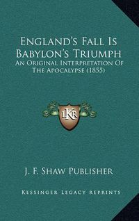 Cover image for England's Fall Is Babylon's Triumph: An Original Interpretation of the Apocalypse (1855)