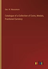 Cover image for Catalogue of a Collection of Coins, Medals, Fractional Currency