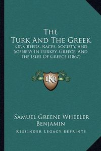 Cover image for The Turk and the Greek: Or Creeds, Races, Society, and Scenery in Turkey, Greece, and the Isles of Greece (1867)