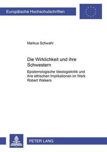 Die Wirklichkeit Und Ihre Schwestern: Epistemologische Ideologiekritik Und Ihre Ethischen Implikationen Im Werk Robert Walsers