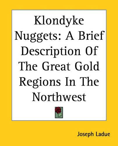 Cover image for Klondyke Nuggets: A Brief Description Of The Great Gold Regions In The Northwest