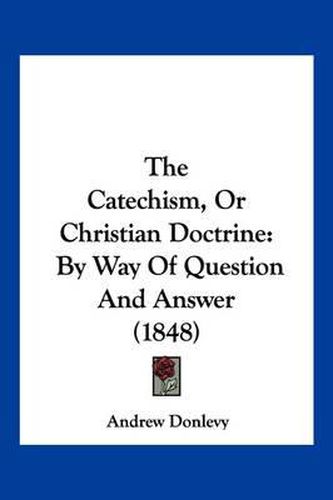 Cover image for The Catechism, or Christian Doctrine: By Way of Question and Answer (1848)