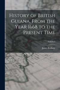 Cover image for History of British Guiana, From the Year 1668 to the Present Time; Volume I