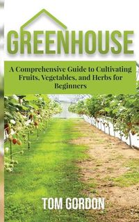 Cover image for Greenhouse: A Comprehensive Guide to Cultivating Fruits, Vegetables and Herbs for Beginners