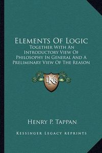 Cover image for Elements of Logic Elements of Logic: Together with an Introductory View of Philosophy in General Together with an Introductory View of Philosophy in General and a Preliminary View of the Reason (1856) and a Preliminary View of the Reason (1856)