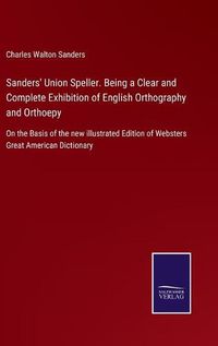 Cover image for Sanders' Union Speller. Being a Clear and Complete Exhibition of English Orthography and Orthoepy: On the Basis of the new illustrated Edition of Websters Great American Dictionary