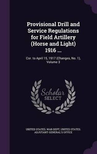 Cover image for Provisional Drill and Service Regulations for Field Artillery (Horse and Light) 1916 ...: Cor. to April 15, 1917 (Changes, No. 1), Volume 3