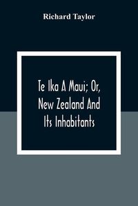 Cover image for Te Ika A Maui; Or, New Zealand And Its Inhabitants; Illustrating The Origin, Manners, Customs, Mythology, Religion, Rites, Songs, Proverbs, Fables And Language Of The Maori And Polynesian Races In General;Together With The Geology, Natural History, Product