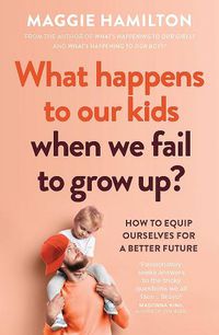 Cover image for What Happens to Our Kids When We Fail to Grow Up?: How to equip ourselves for a better future