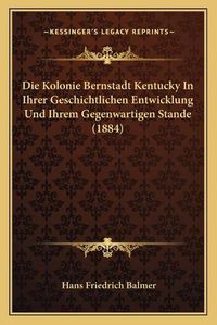 Cover image for Die Kolonie Bernstadt Kentucky in Ihrer Geschichtlichen Entwicklung Und Ihrem Gegenwartigen Stande (1884)