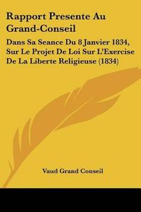 Cover image for Rapport Presente Au Grand-Conseil: Dans Sa Seance Du 8 Janvier 1834, Sur Le Projet de Loi Sur L'Exercise de La Liberte Religieuse (1834)