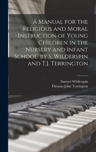 A Manual for the Religious and Moral Instruction of Young Children in the Nursery and Infant School. by S. Wilderspin and T.J. Terrington