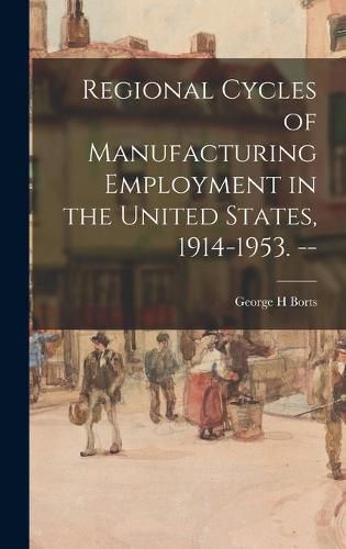 Cover image for Regional Cycles of Manufacturing Employment in the United States, 1914-1953. --