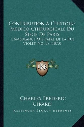 Contribution A L'Histoire Medico-Chirurgicale Du Siege de Paris: L'Ambulance Militaire de La Rue Violet, No. 57 (1873)