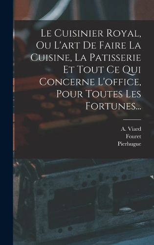 Cover image for Le Cuisinier Royal, Ou L'art De Faire La Cuisine, La Patisserie Et Tout Ce Qui Concerne L'office, Pour Toutes Les Fortunes...