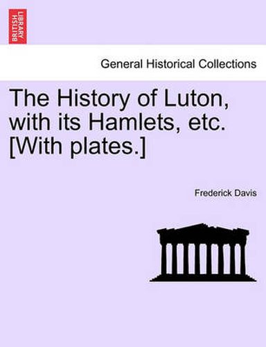 Cover image for The History of Luton, with Its Hamlets, Etc. [With Plates.]