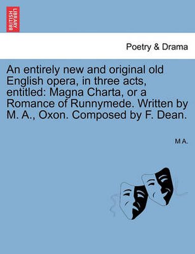 Cover image for An Entirely New and Original Old English Opera, in Three Acts, Entitled: Magna Charta, or a Romance of Runnymede. Written by M. A., Oxon. Composed by F. Dean.