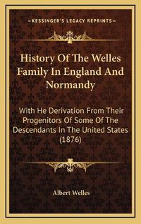 Cover image for History of the Welles Family in England and Normandy: With He Derivation from Their Progenitors of Some of the Descendants in the United States (1876)