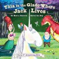 Cover image for This Is the Glade Where Jack Lives: Or How a Unicorn Saved the Day