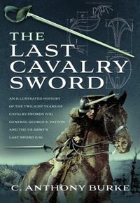 Cover image for The Last Cavalry Sword: An Illustrated History of the Twilight Years of Cavalry Swords (UK) General George S. Patton and the US Army's Last Sword (US)