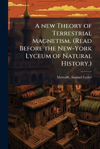 Cover image for A new Theory of Terrestrial Magnetism. (Read Before the New-York Lyceum of Natural History.)