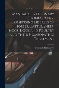 Cover image for Manual of Veterinary Homeopathy, Comprising Diseases of Horses, Cattle, Sheep, Hogs, Dogs and Poultry and Their Homeopathic Treatment