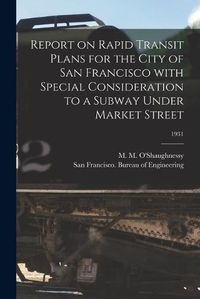 Cover image for Report on Rapid Transit Plans for the City of San Francisco With Special Consideration to a Subway Under Market Street; 1931