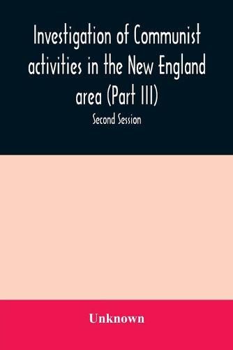 Cover image for Investigation of Communist activities in the New England area (Part III). Hearings before the Committee on Un-American Activities house of Representatives Eighty-Fifth Congress Second Session