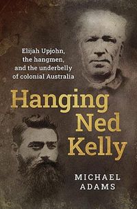 Cover image for Hanging Ned Kelly: Elijah Upjohn, the hangmen and the underbelly of colonial Australia
