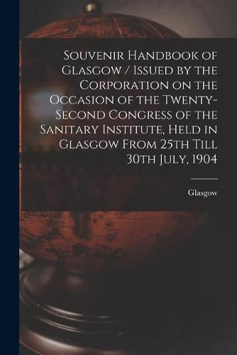 Cover image for Souvenir Handbook of Glasgow / Issued by the Corporation on the Occasion of the Twenty-second Congress of the Sanitary Institute, Held in Glasgow From 25th Till 30th July, 1904