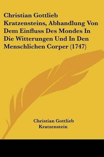 Cover image for Christian Gottlieb Kratzensteins, Abhandlung Von Dem Einfluss Des Mondes in Die Witterungen Und in Den Menschlichen Corper (1747)