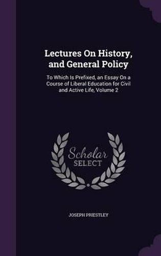 Cover image for Lectures on History, and General Policy: To Which Is Prefixed, an Essay on a Course of Liberal Education for Civil and Active Life, Volume 2