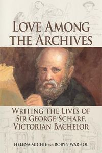 Cover image for Love Among the Archives: Writing the Lives of George Scharf, Victorian Bachelor