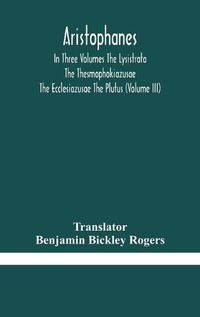 Cover image for Aristophanes In Three Volumes The Lysistrata The Thesmophokiazusae The Ecclesiazusae The Plutus (Volume III)