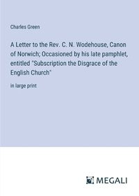 Cover image for A Letter to the Rev. C. N. Wodehouse, Canon of Norwich; Occasioned by his late pamphlet, entitled "Subscription the Disgrace of the English Church"