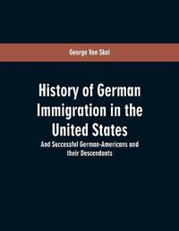 Cover image for History Of German Immigration In The United States: And Successful German-Americans And Their Descendants