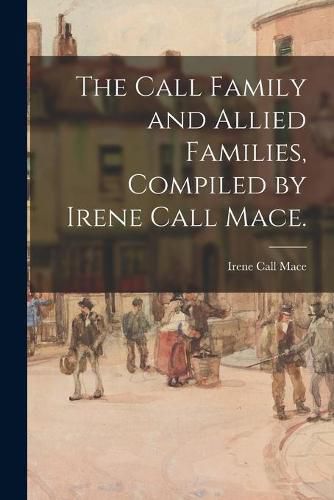 Cover image for The Call Family and Allied Families, Compiled by Irene Call Mace.