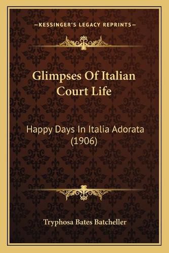 Cover image for Glimpses of Italian Court Life: Happy Days in Italia Adorata (1906)