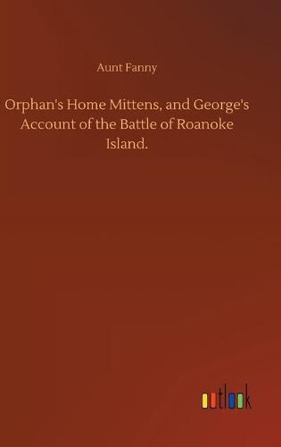 Cover image for Orphan's Home Mittens, and George's Account of the Battle of Roanoke Island.