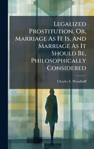 Cover image for Legalized Prostitution, Or, Marriage As It Is, And Marriage As It Should Be, Philosophically Considered