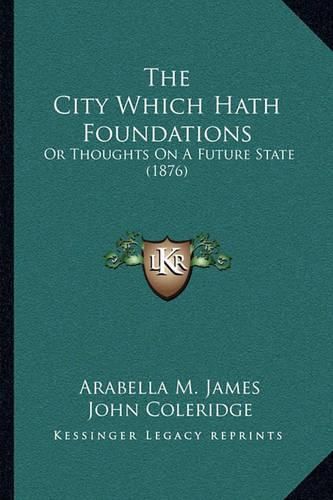 Cover image for The City Which Hath Foundations: Or Thoughts on a Future State (1876)