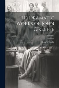 Cover image for The Dramatic Works of John O'keeffe; Volume 3