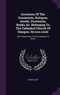 Cover image for Inventory of the Ornaments, Reliques, Jewels, Vestments, Books, &C. Belonging to the Cathedral Church of Glasgow, M.CCCC.XXXII: With Observations on the Catalogue of Books