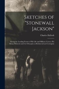 Cover image for Sketches of Stonewall Jackson [microform]: Giving the Leading Events of His Life and Military Career, His Dying Moments and the Obsequies at Richmond and Lexington