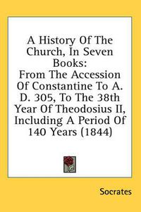 Cover image for A History of the Church, in Seven Books: From the Accession of Constantine to A. D. 305, to the 38th Year of Theodosius II, Including a Period of 140 Years (1844)