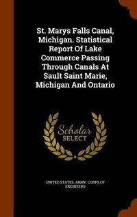 Cover image for St. Marys Falls Canal, Michigan. Statistical Report of Lake Commerce Passing Through Canals at Sault Saint Marie, Michigan and Ontario