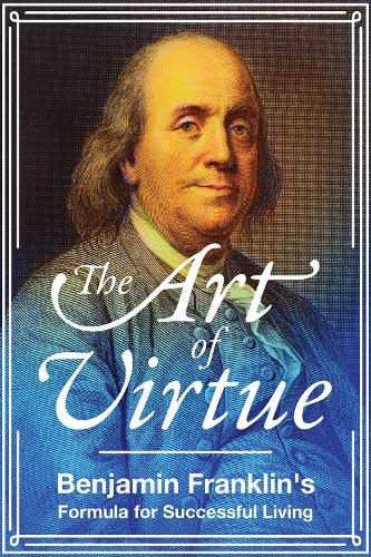 Cover image for The Art of Virtue: Benjamin Franklin's Formula for Successful Living