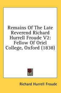 Cover image for Remains of the Late Reverend Richard Hurrell Froude V2: Fellow of Oriel College, Oxford (1838)