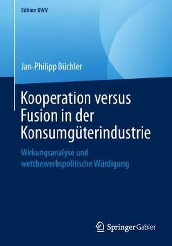 Kooperation Versus Fusion in Der Konsumguterindustrie: Wirkungsanalyse Und Wettbewerbspolitische Wurdigung