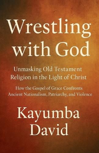 Cover image for Wrestling with God Unmasking Old Testament Religion in the Light of Christ How the Gospel of Grace Confronts Ancient Nationalism, Patriarchy, and Violence